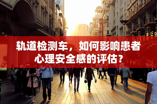 轨道检测车，如何影响患者心理安全感的评估？