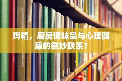 鸡精，厨房调味品与心理健康的微妙联系？