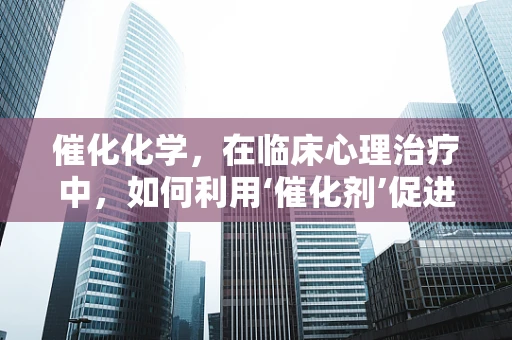 催化化学，在临床心理治疗中，如何利用‘催化剂’促进患者自我疗愈？