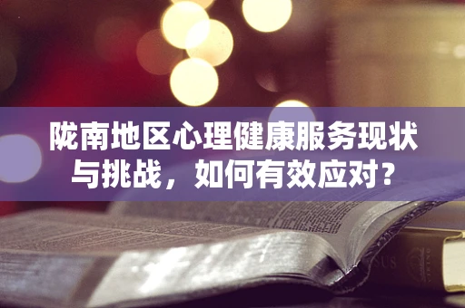 陇南地区心理健康服务现状与挑战，如何有效应对？