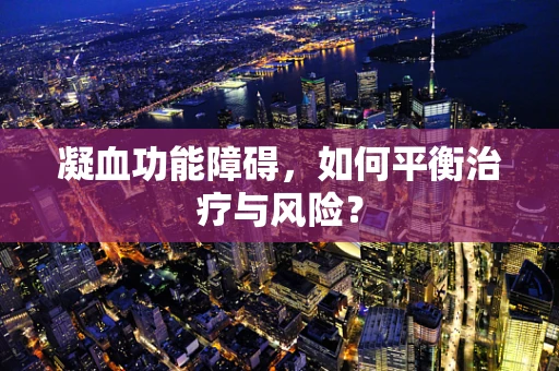 凝血功能障碍，如何平衡治疗与风险？