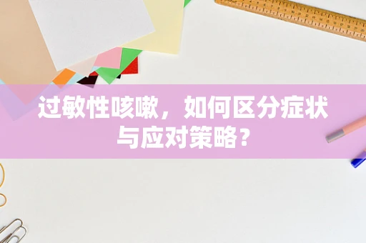 过敏性咳嗽，如何区分症状与应对策略？