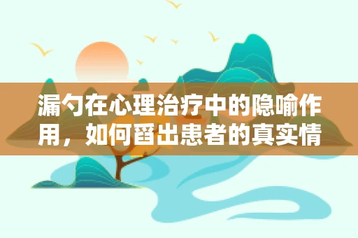 漏勺在心理治疗中的隐喻作用，如何舀出患者的真实情感？