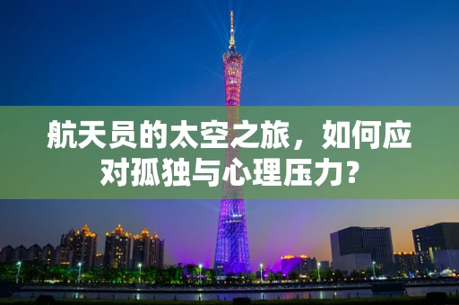 航天员的太空之旅，如何应对孤独与心理压力？