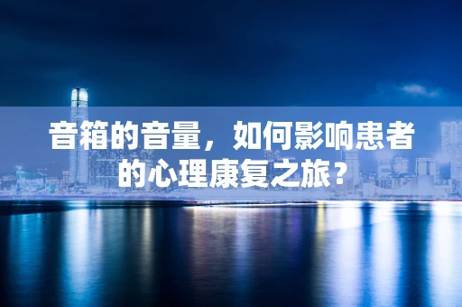 音箱的音量，如何影响患者的心理康复之旅？