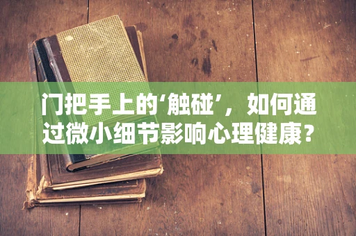 门把手上的‘触碰’，如何通过微小细节影响心理健康？