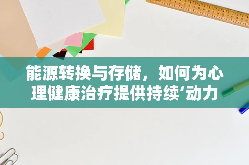 能源转换与存储，如何为心理健康治疗提供持续‘动力’？