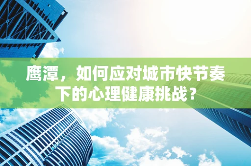 鹰潭，如何应对城市快节奏下的心理健康挑战？