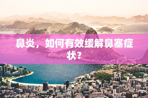 鼻炎，如何有效缓解鼻塞症状？