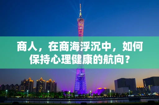 商人，在商海浮沉中，如何保持心理健康的航向？
