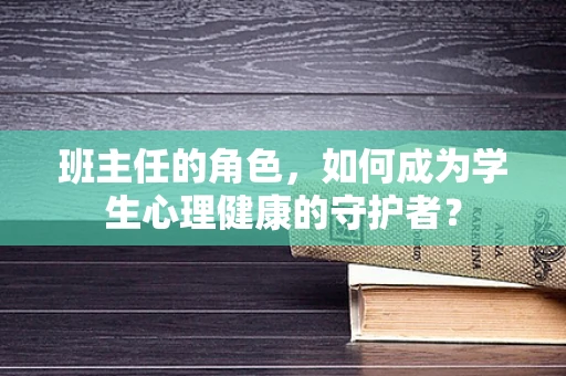 班主任的角色，如何成为学生心理健康的守护者？