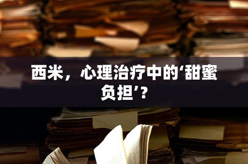 西米，心理治疗中的‘甜蜜负担’？