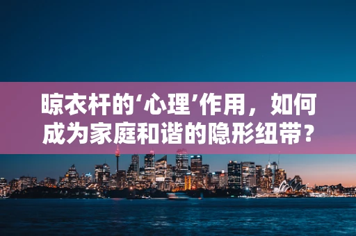 晾衣杆的‘心理’作用，如何成为家庭和谐的隐形纽带？