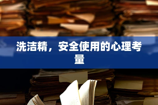 洗洁精，安全使用的心理考量
