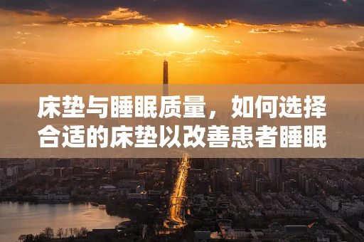 床垫与睡眠质量，如何选择合适的床垫以改善患者睡眠？