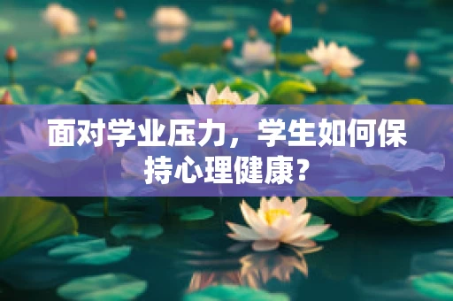 面对学业压力，学生如何保持心理健康？