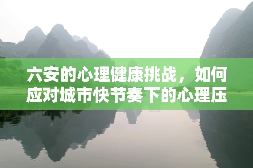 六安的心理健康挑战，如何应对城市快节奏下的心理压力？