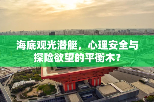 海底观光潜艇，心理安全与探险欲望的平衡木？