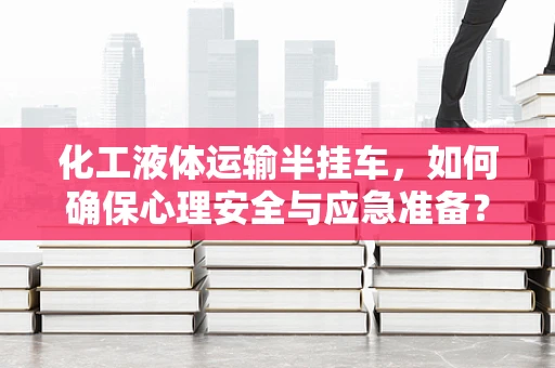化工液体运输半挂车，如何确保心理安全与应急准备？