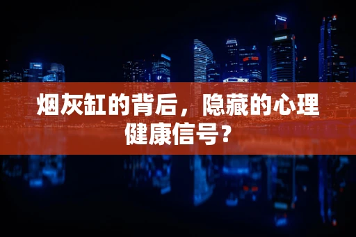 烟灰缸的背后，隐藏的心理健康信号？