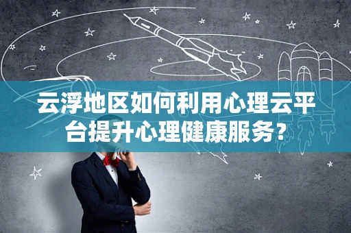 云浮地区如何利用心理云平台提升心理健康服务？