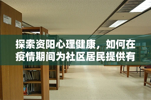 探索资阳心理健康，如何在疫情期间为社区居民提供有效的心理支持？