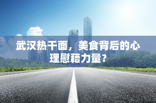 武汉热干面，美食背后的心理慰藉力量？