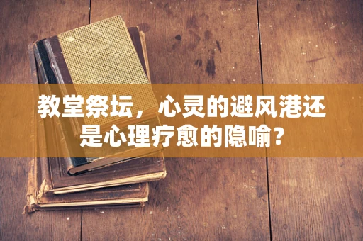 教堂祭坛，心灵的避风港还是心理疗愈的隐喻？
