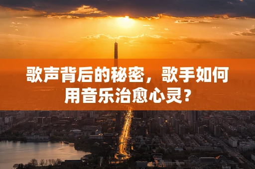 歌声背后的秘密，歌手如何用音乐治愈心灵？