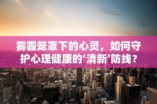 雾霾笼罩下的心灵，如何守护心理健康的‘清新’防线？