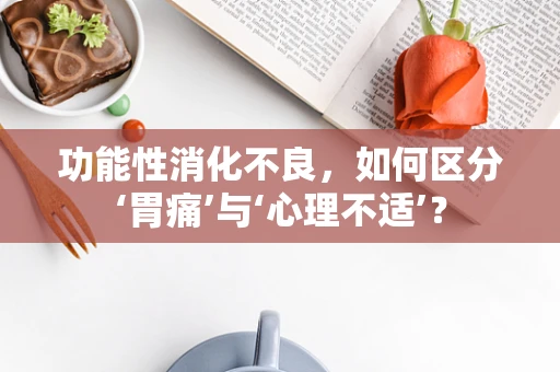 功能性消化不良，如何区分‘胃痛’与‘心理不适’？