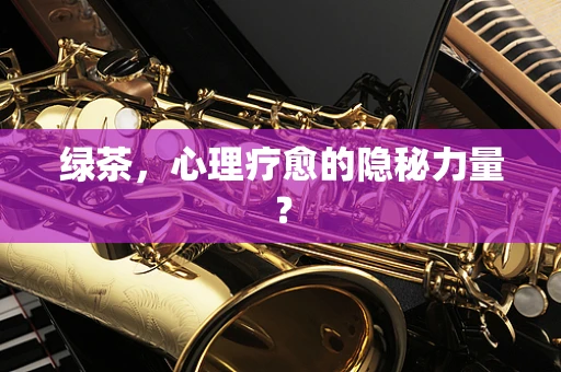 绿茶，心理疗愈的隐秘力量？
