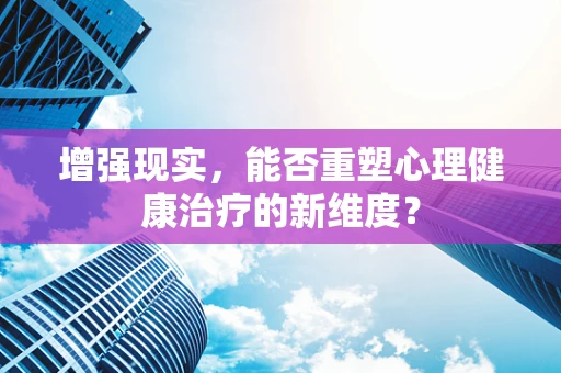 增强现实，能否重塑心理健康治疗的新维度？