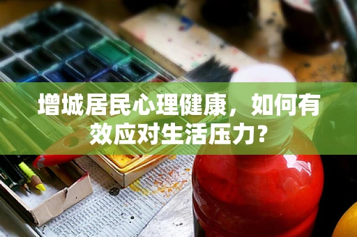 增城居民心理健康，如何有效应对生活压力？