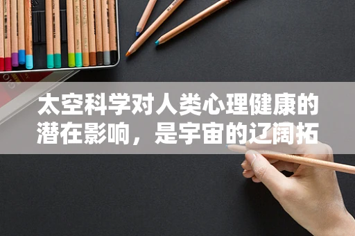 太空科学对人类心理健康的潜在影响，是宇宙的辽阔拓宽了心胸，还是孤独的深渊？