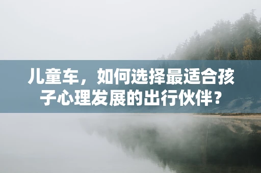 儿童车，如何选择最适合孩子心理发展的出行伙伴？