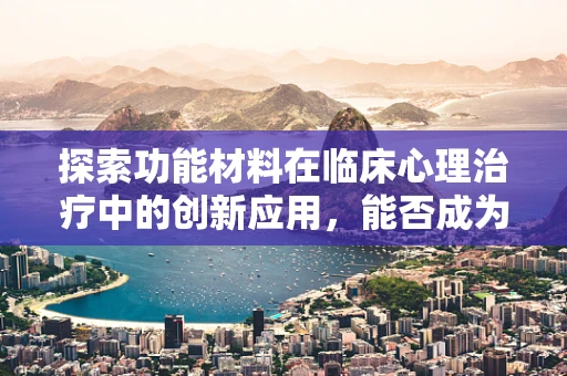 探索功能材料在临床心理治疗中的创新应用，能否成为情绪调节的新神器？