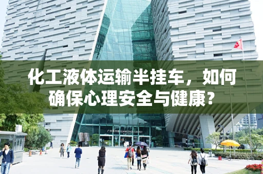 化工液体运输半挂车，如何确保心理安全与健康？