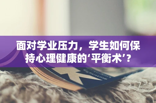 面对学业压力，学生如何保持心理健康的‘平衡术’？