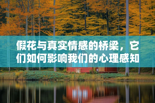 假花与真实情感的桥梁，它们如何影响我们的心理感知？