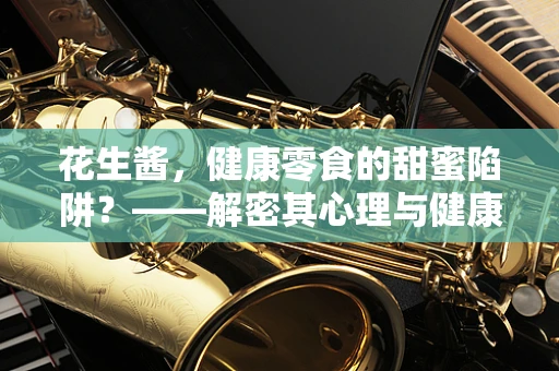 花生酱，健康零食的甜蜜陷阱？——解密其心理与健康双面性