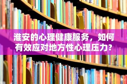 淮安的心理健康服务，如何有效应对地方性心理压力？