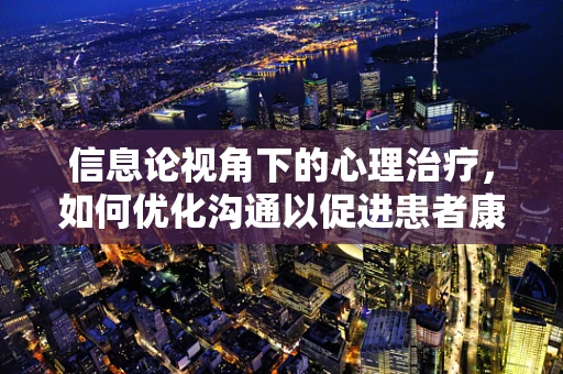 信息论视角下的心理治疗，如何优化沟通以促进患者康复？