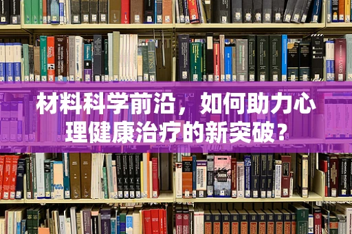 材料科学前沿，如何助力心理健康治疗的新突破？
