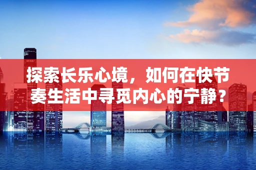 探索长乐心境，如何在快节奏生活中寻觅内心的宁静？