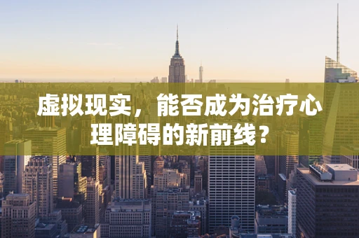 虚拟现实，能否成为治疗心理障碍的新前线？