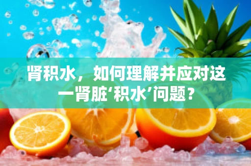 肾积水，如何理解并应对这一肾脏‘积水’问题？