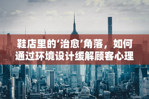 鞋店里的‘治愈’角落，如何通过环境设计缓解顾客心理压力？