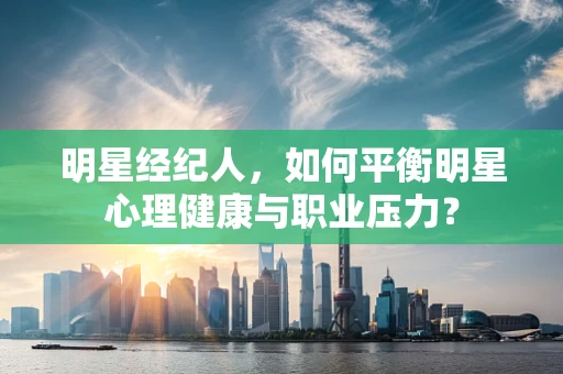 明星经纪人，如何平衡明星心理健康与职业压力？
