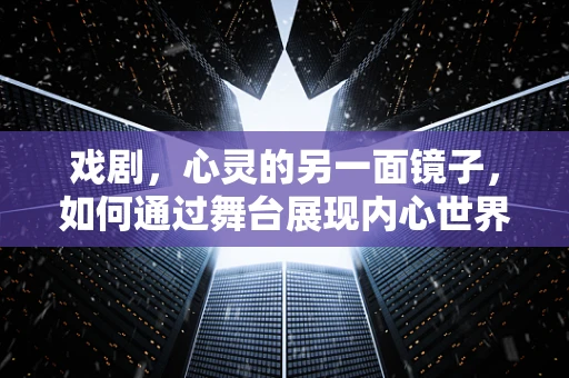 戏剧，心灵的另一面镜子，如何通过舞台展现内心世界？